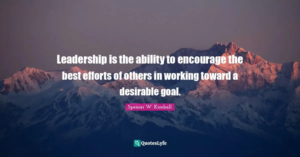 Leadership is the ability to encourage the best efforts of others in working toward a desirable goal.