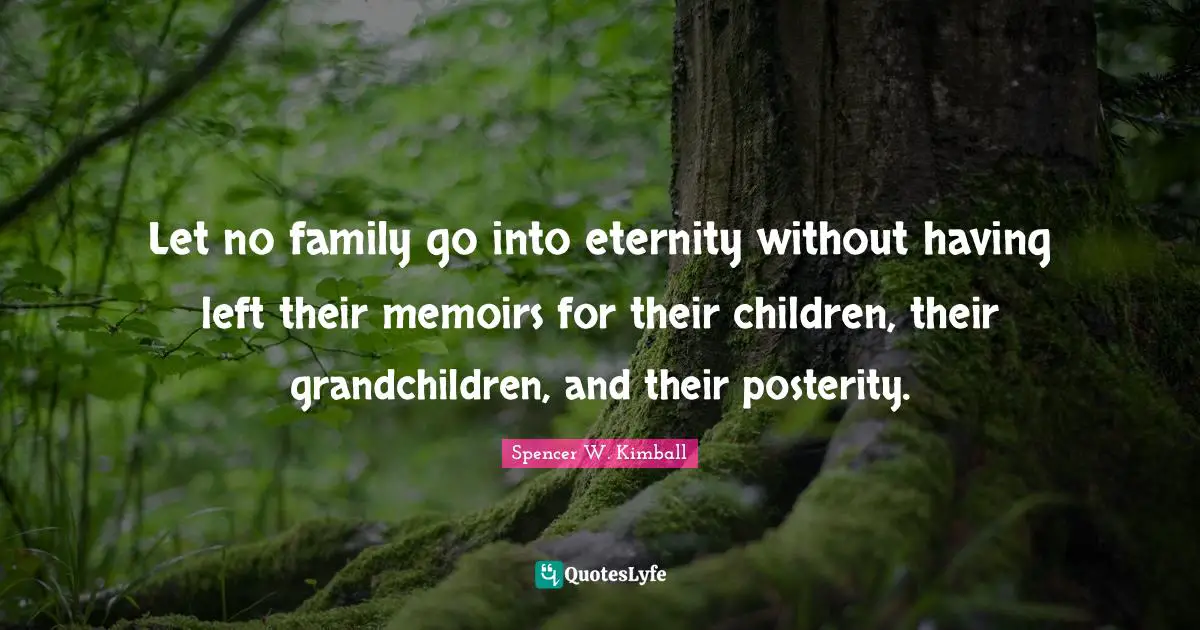 Let no family go into eternity without having left their memoirs for their children, their grandchildren, and their posterity.