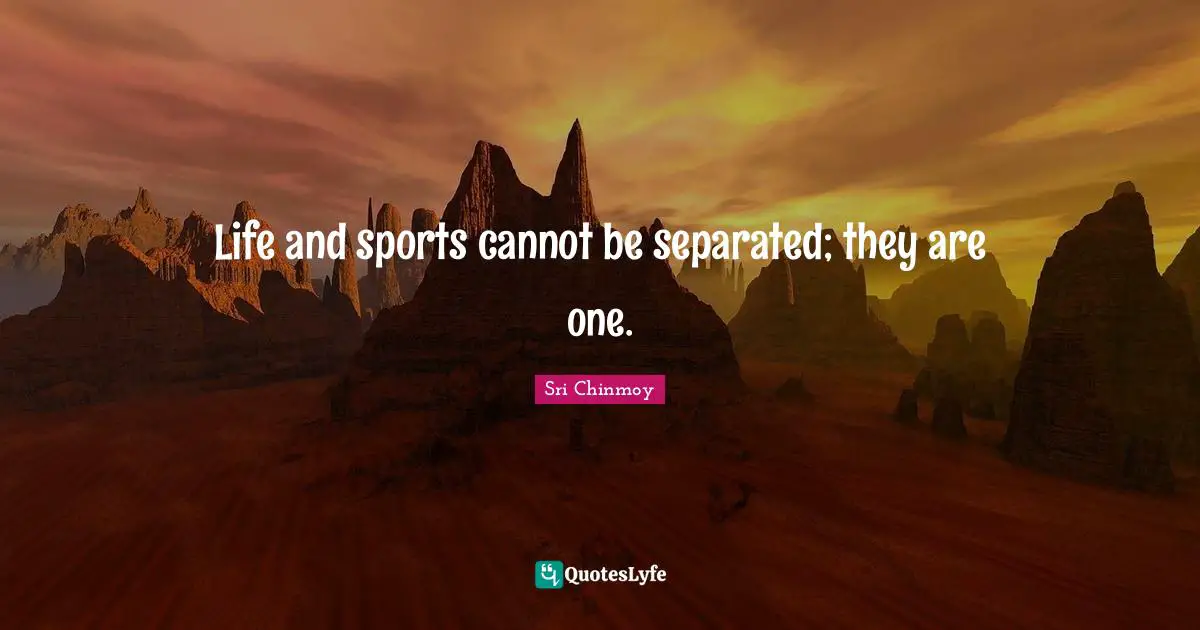 Life and sports cannot be separated; they are one.