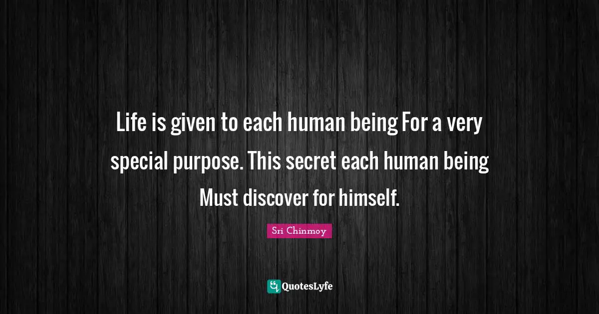Life is given to each human being For a very special purpose. This secret each human being Must discover for himself.