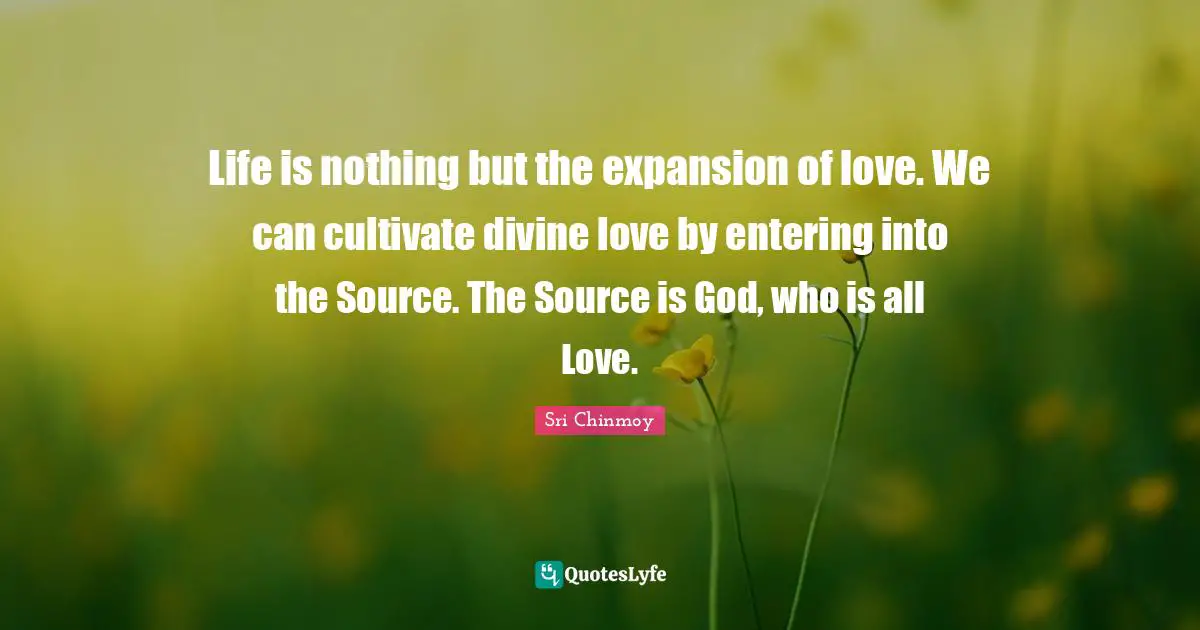 Expansion Quotes: "Life is nothing but the expansion of love. We can cultivate divine love by entering into the Source. The Source is God, who is all Love."