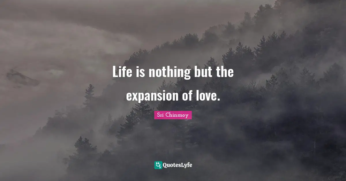 Life is nothing but the expansion of love.