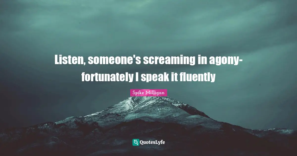 Listen, someone's screaming in agony- fortunately I speak it fluently