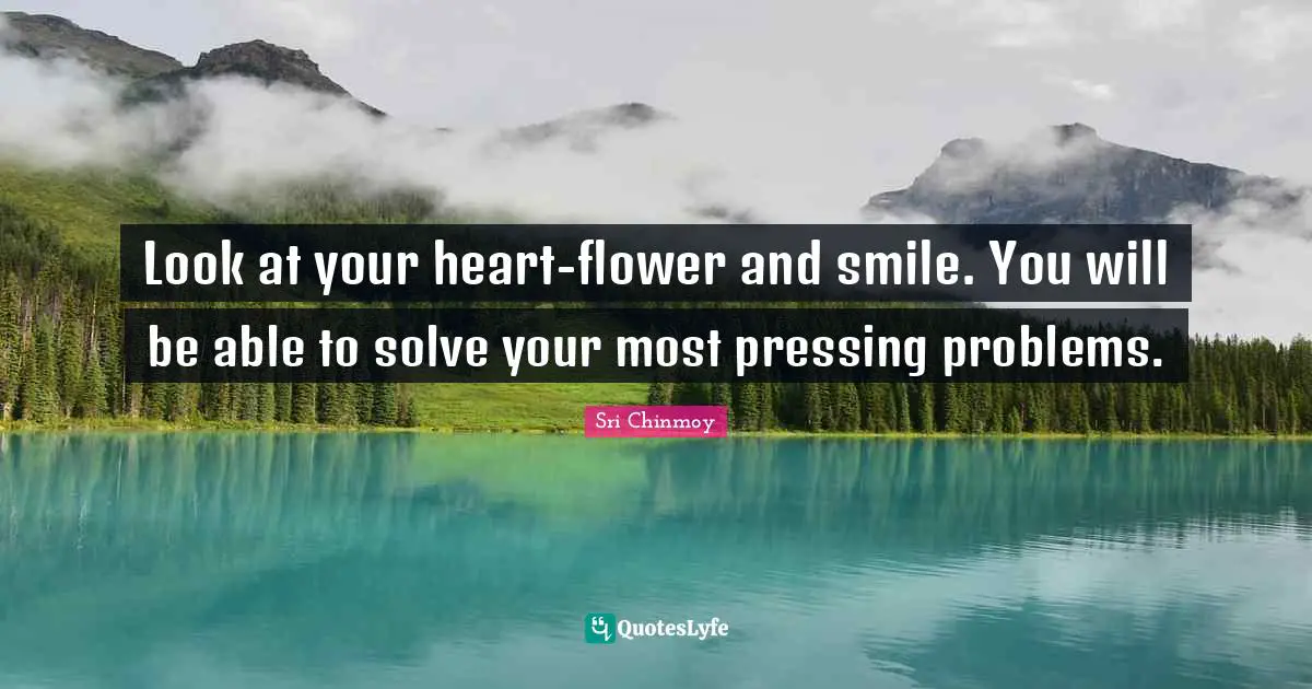 Look at your heart-flower and smile. You will be able to solve your most pressing problems.