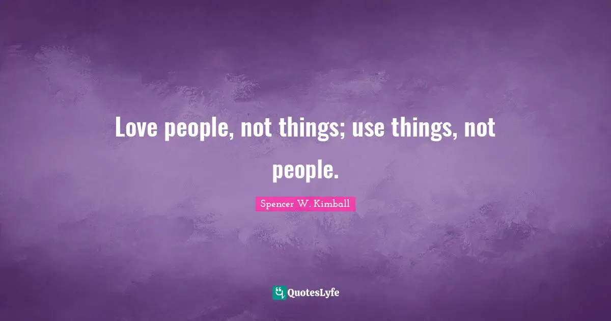 Love people, not things; use things, not people.