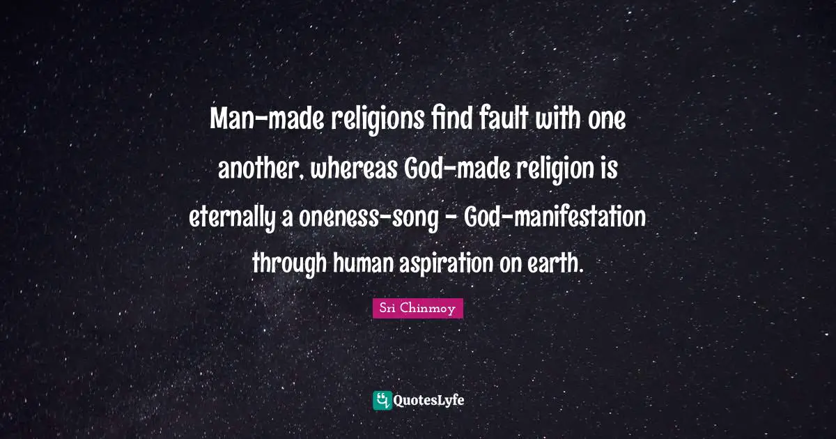 Man-made religions find fault with one another, whereas God-made religion is eternally a oneness-song - God-manifestation through human aspiration on earth.