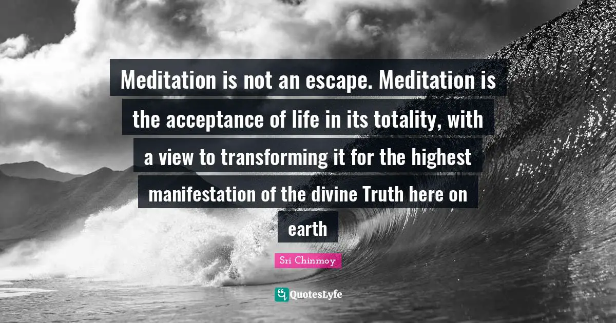 Transforming Quotes: "Meditation is not an escape. Meditation is the acceptance of life in its totality, with a view to transforming it for the highest manifestation of the divine Truth here on earth"
