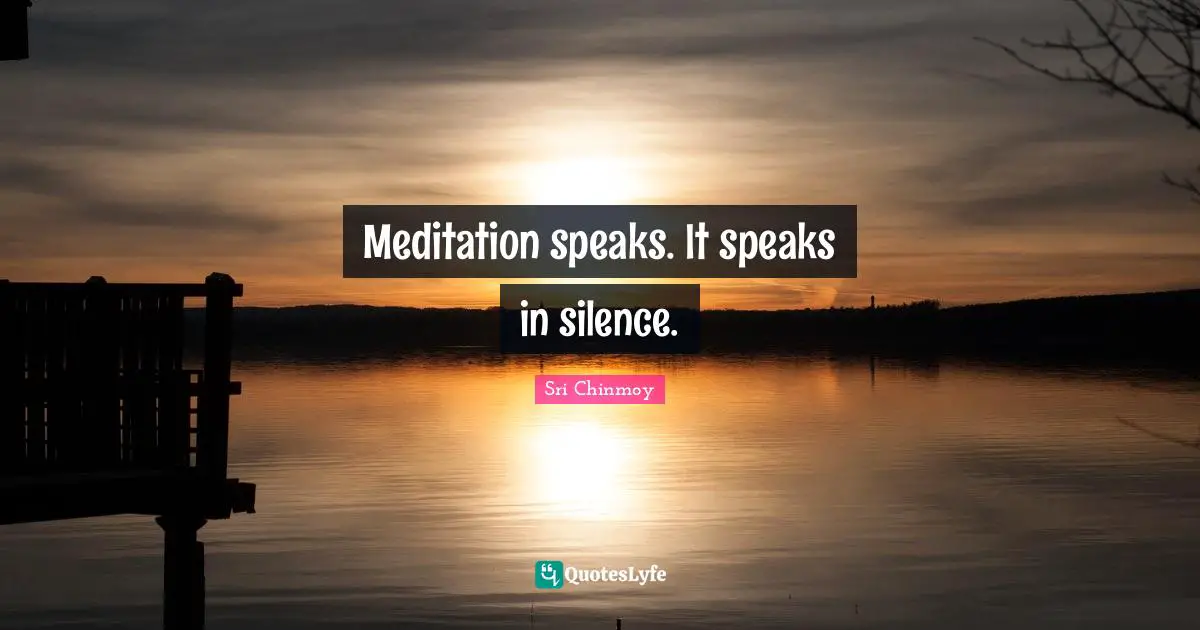 Meditation speaks. It speaks in silence.