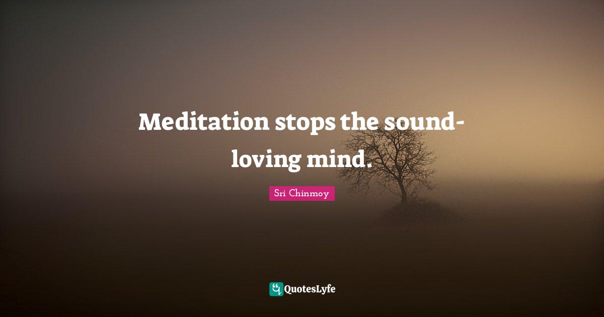 Meditation stops the sound-loving mind.