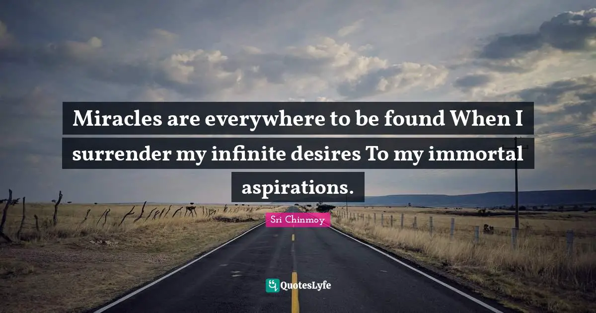 Miracles are everywhere to be found When I surrender my infinite desires To my immortal aspirations.