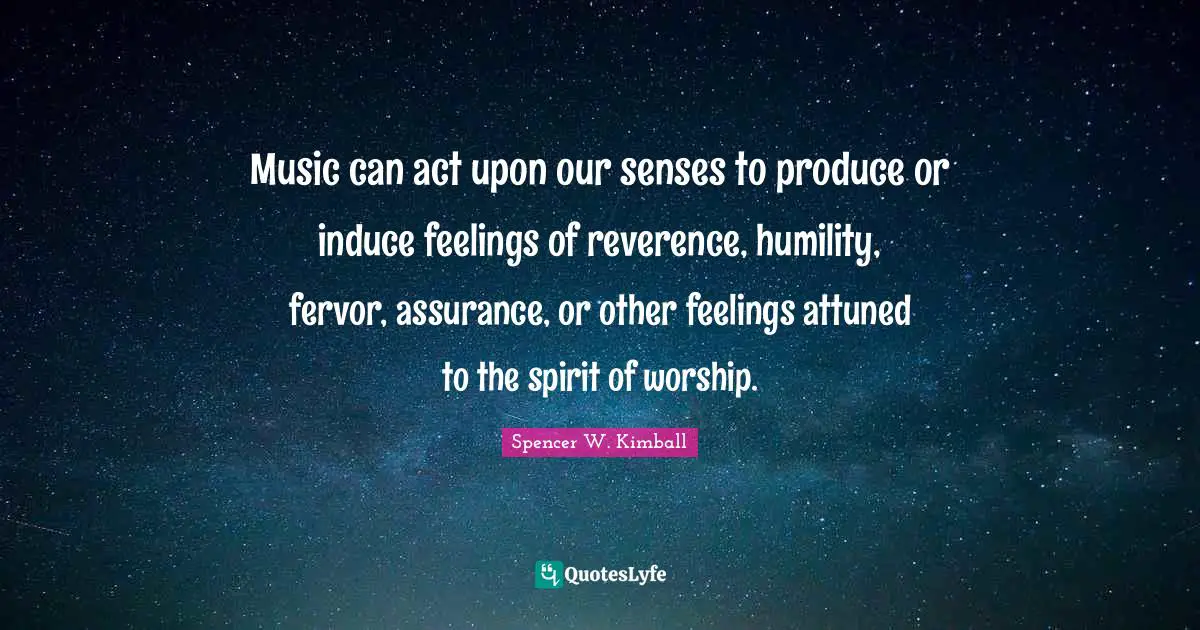 Music can act upon our senses to produce or induce feelings of reverence, humility, fervor, assurance, or other feelings attuned to the spirit of worship.