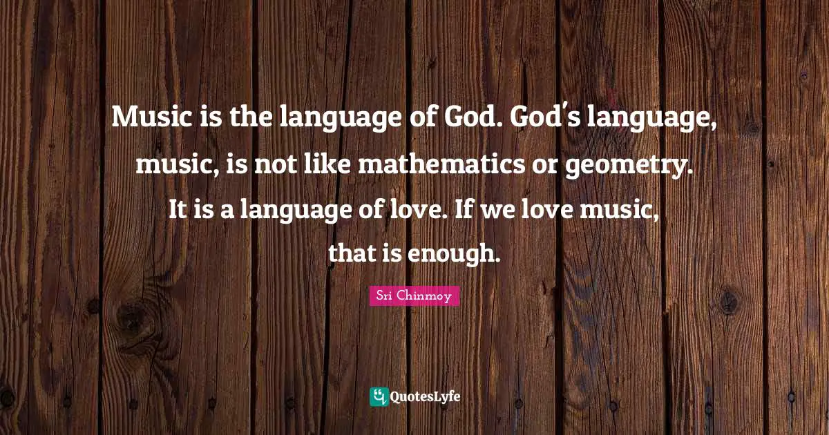 Music is the language of God. God's language, music, is not like mathematics or geometry. It is a language of love. If we love music, that is enough.