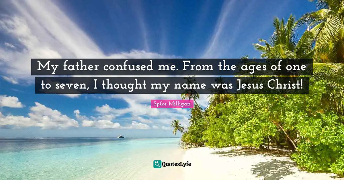 My father confused me. From the ages of one to seven, I thought my name was Jesus Christ!