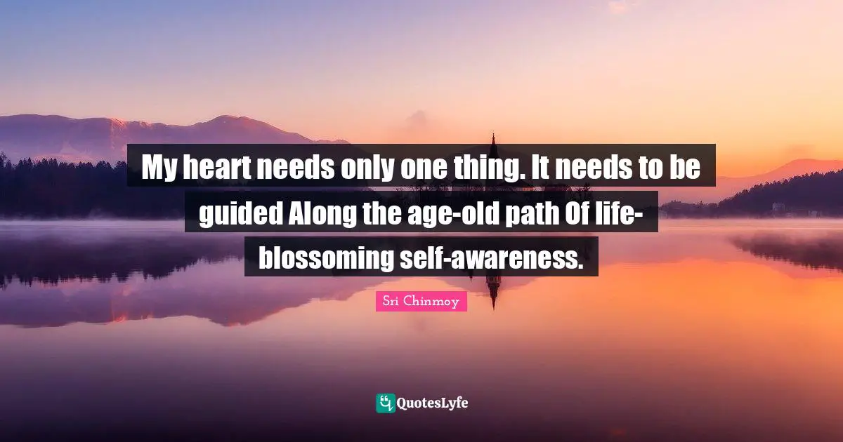 My heart needs only one thing. It needs to be guided Along the age-old path Of life-blossoming self-awareness.