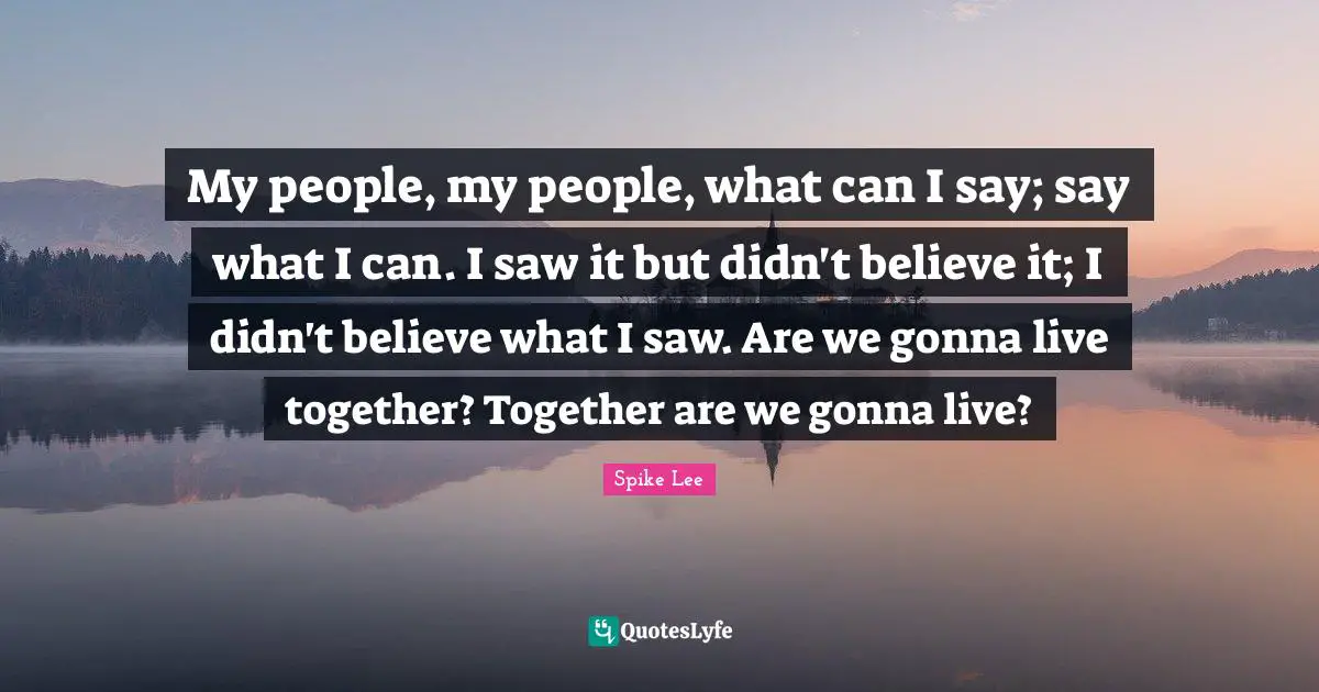 My people, my people, what can I say; say what I can. I saw it but didn't believe it; I didn't believe what I saw. Are we gonna live together? Together are we gonna live?