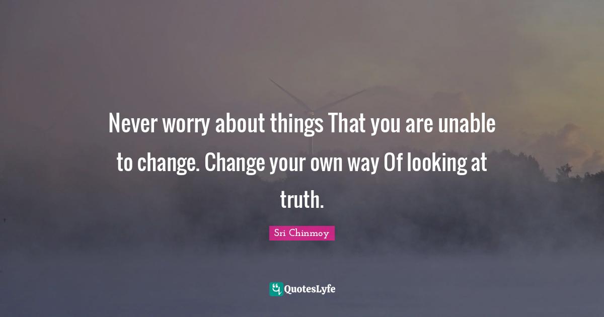 Unable To Change Quotes: "Never worry about things That you are unable to change. Change your own way Of looking at truth."