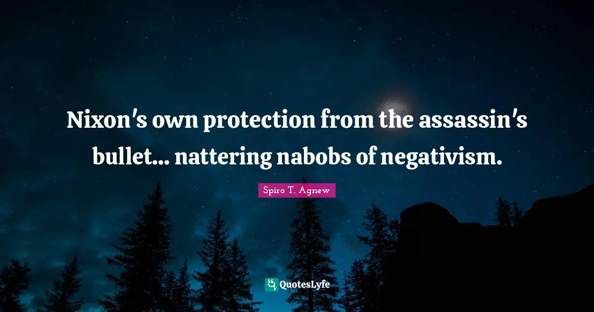 Nixon's own protection from the assassin's bullet... nattering nabobs of negativism.