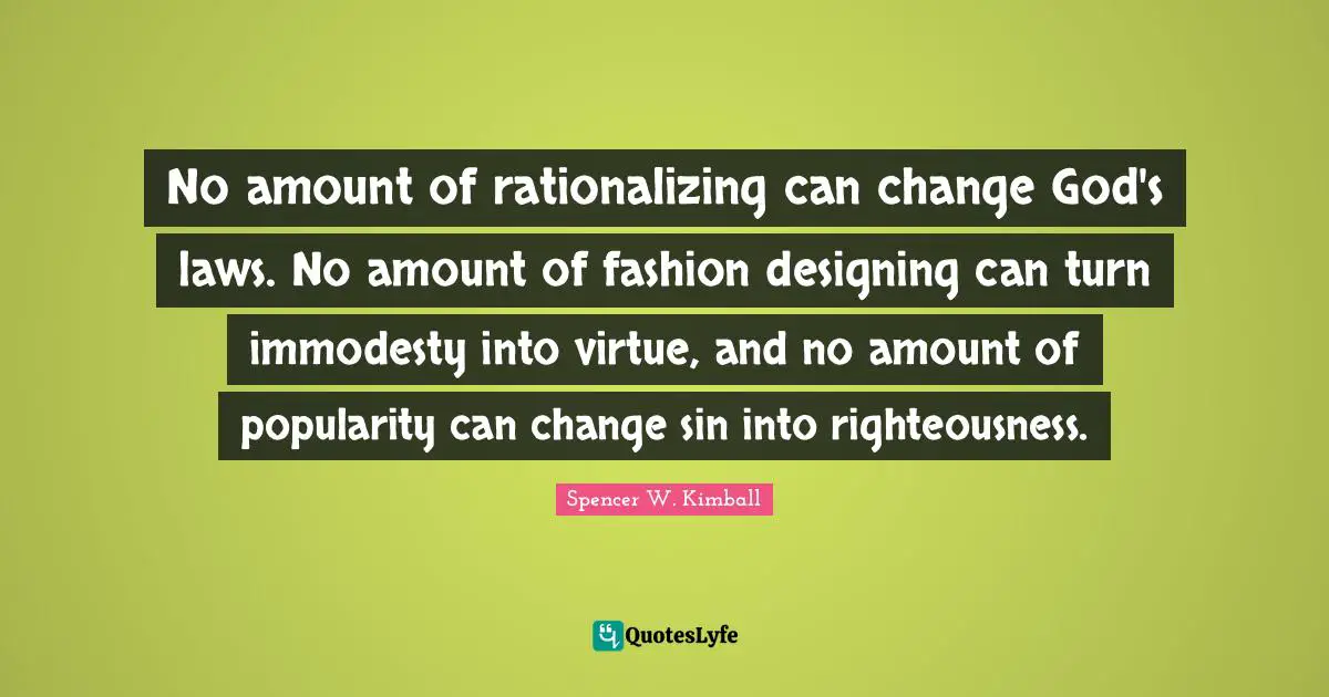 Fashion Quotes: "No amount of rationalizing can change God's laws. No amount of fashion designing can turn immodesty into virtue, and no amount of popularity can change sin into righteousness."