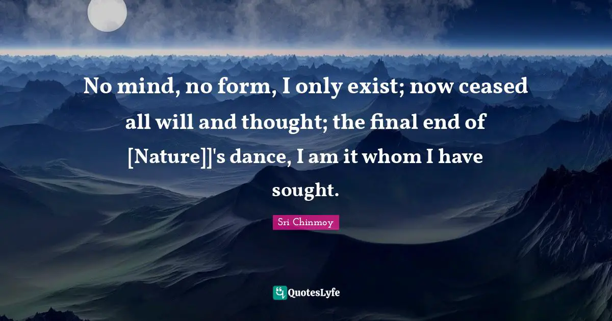 No mind, no form, I only exist; now ceased all will and thought; the final end of [Nature]]'s dance, I am it whom I have sought.