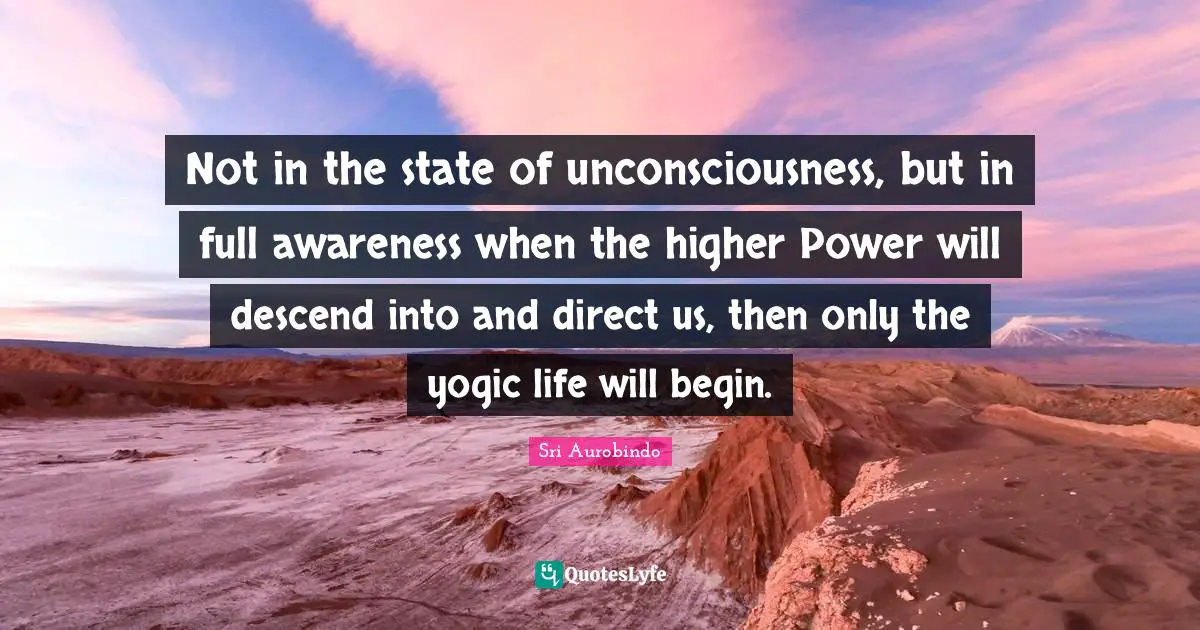 Not in the state of unconsciousness, but in full awareness when the higher Power will descend into and direct us, then only the yogic life will begin.
