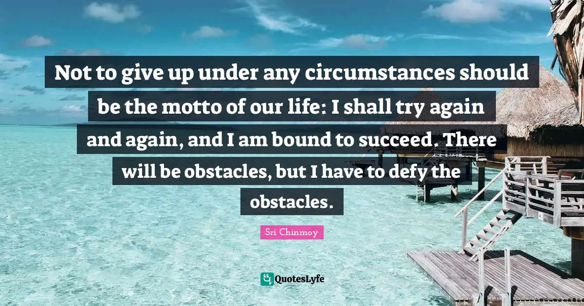 Not to give up under any circumstances should be the motto of our life: I shall try again and again, and I am bound to succeed. There will be obstacles, but I have to defy the obstacles.