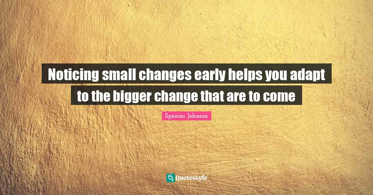 Noticing small changes early helps you adapt to the bigger change that are to come