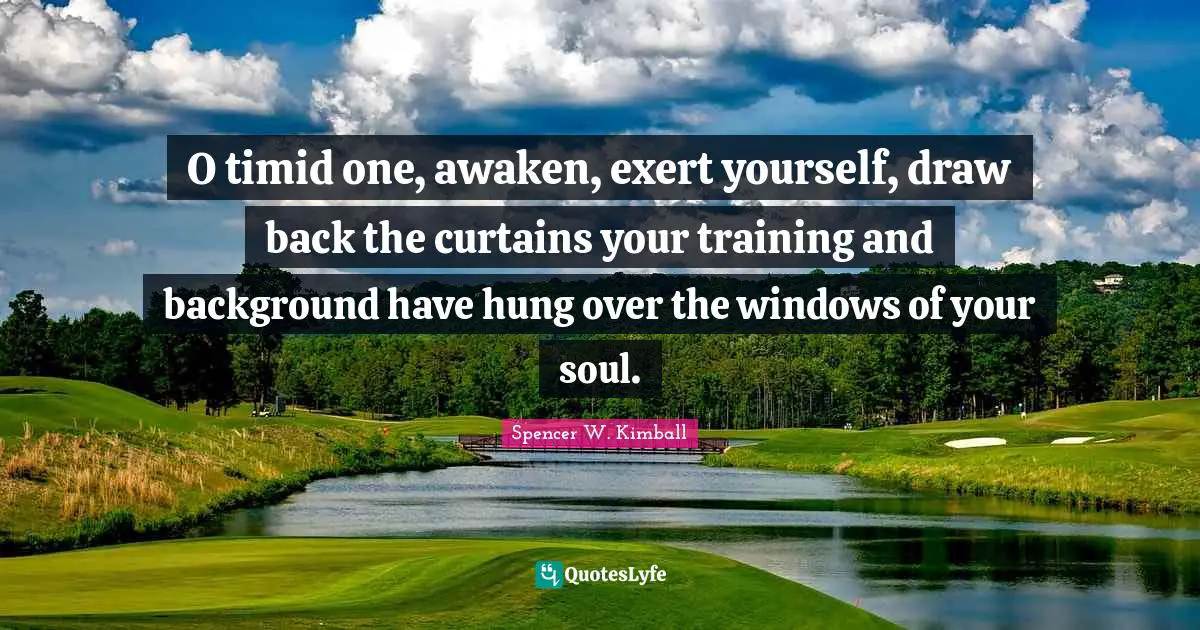 O timid one, awaken, exert yourself, draw back the curtains your training and background have hung over the windows of your soul.