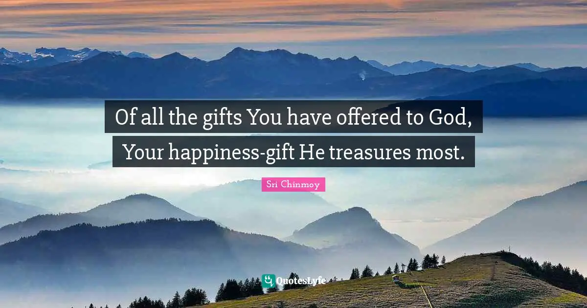 Of all the gifts You have offered to God, Your happiness-gift He treasures most.