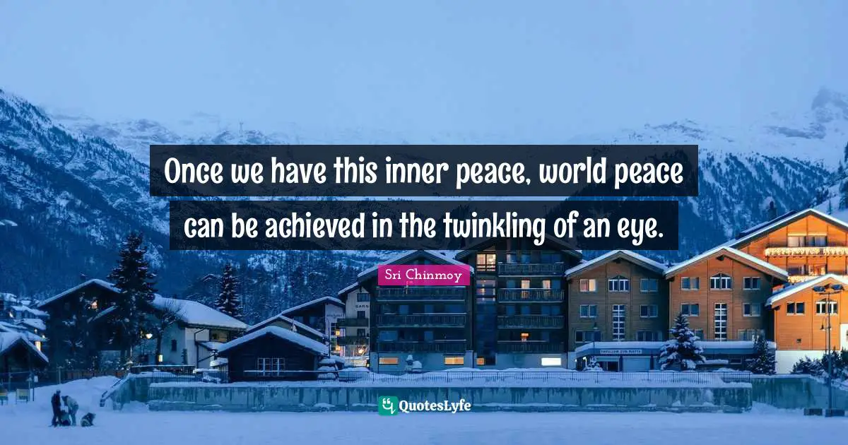Once we have this inner peace, world peace can be achieved in the twinkling of an eye.