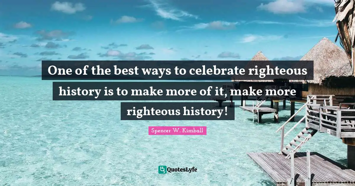 One of the best ways to celebrate righteous history is to make more of it, make more righteous history!