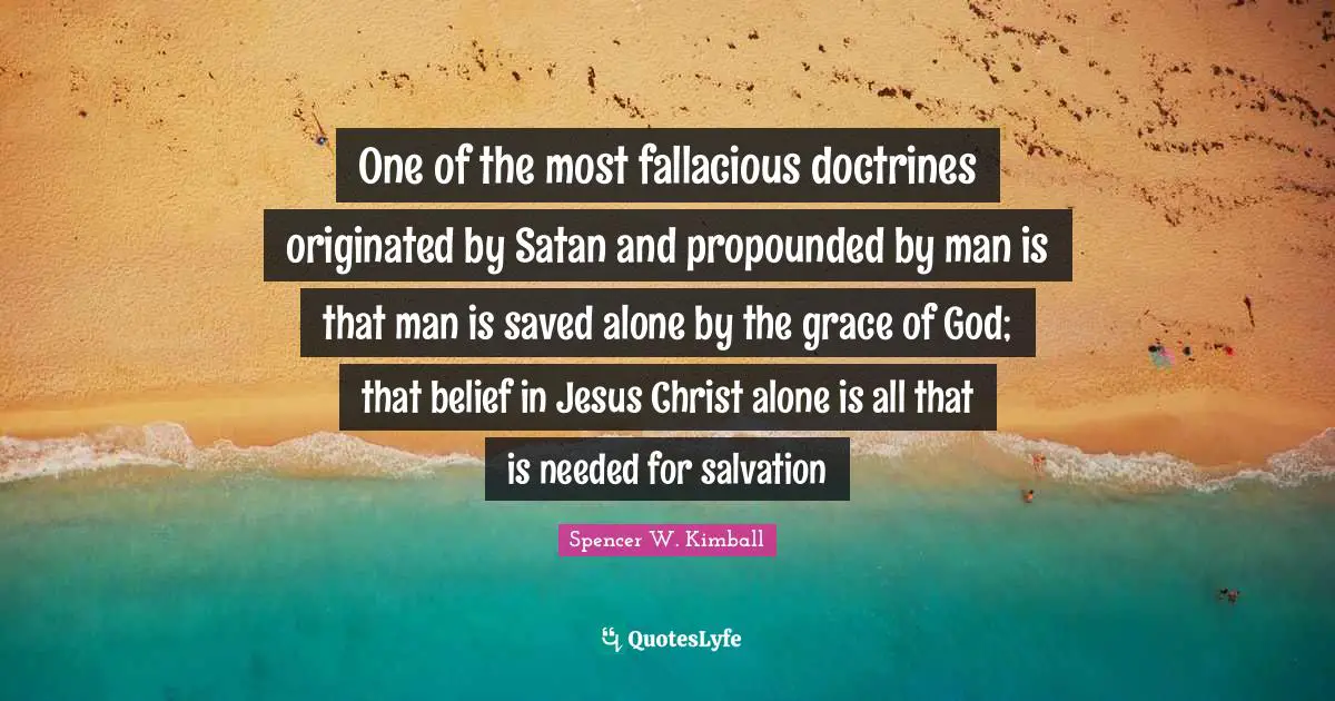 One of the most fallacious doctrines originated by Satan and propounded by man is that man is saved alone by the grace of God; that belief in Jesus Christ alone is all that is needed for salvation