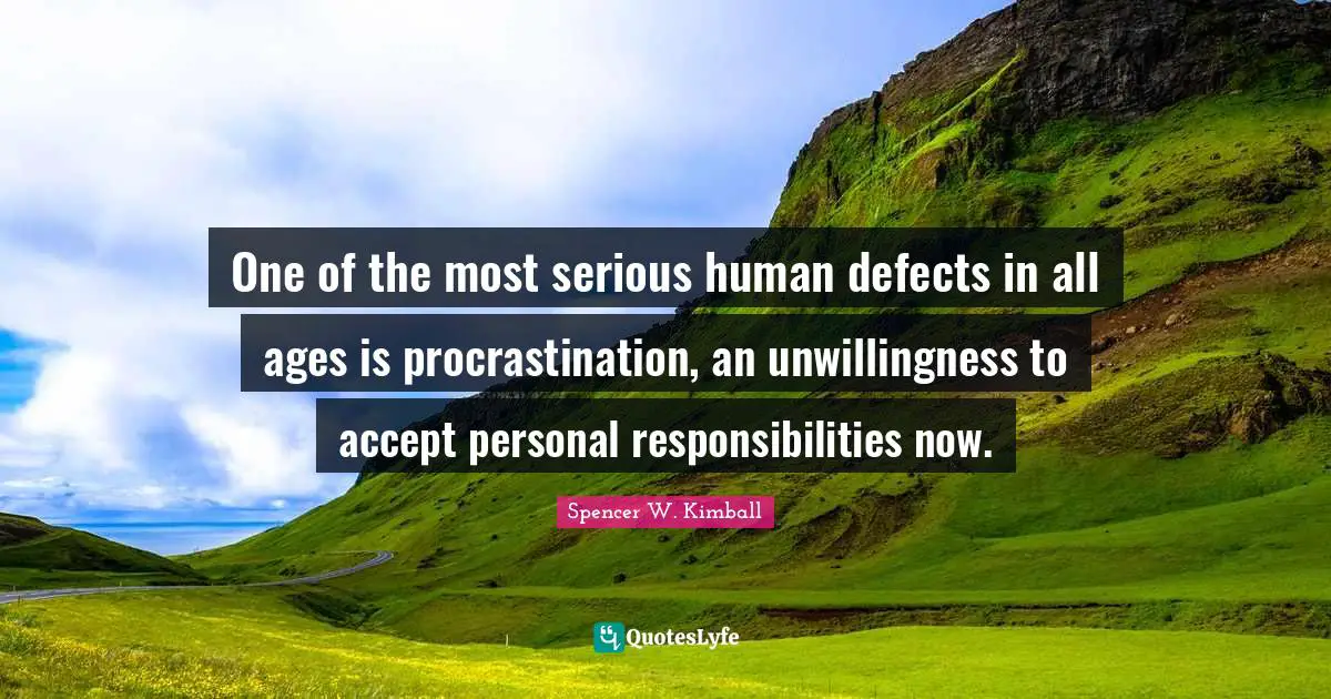 One of the most serious human defects in all ages is procrastination, an unwillingness to accept personal responsibilities now.