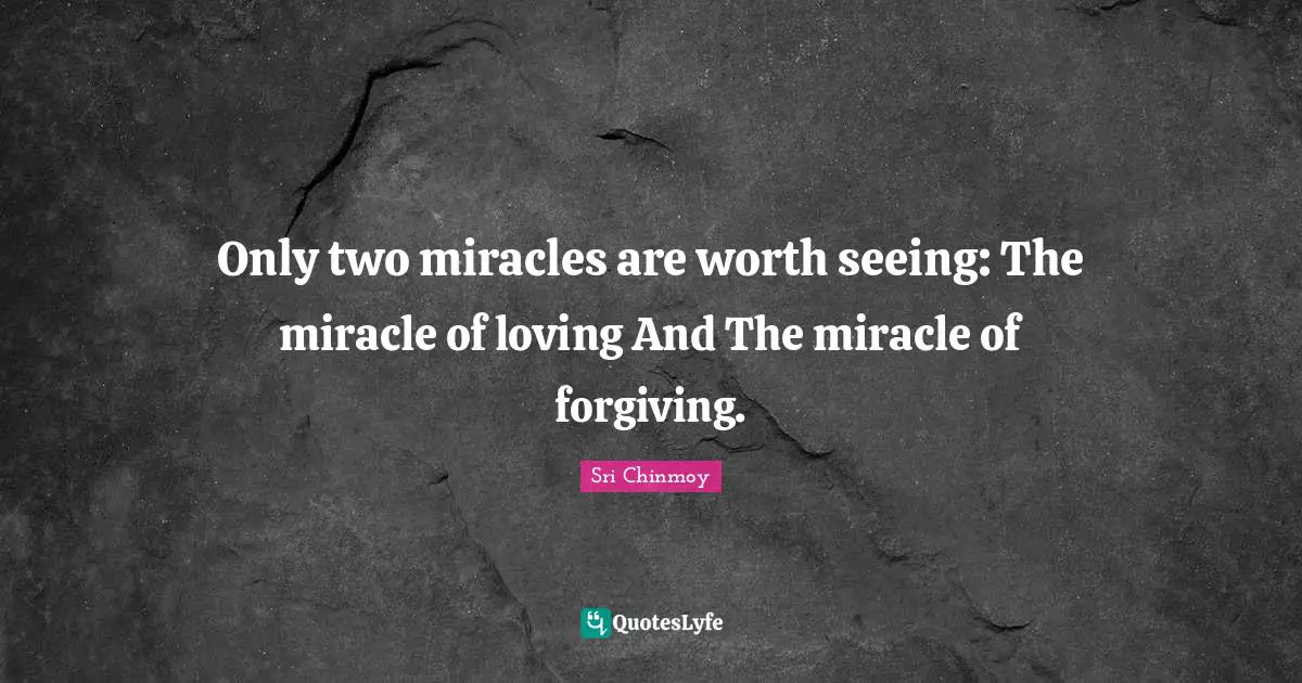 Only two miracles are worth seeing: The miracle of loving And The miracle of forgiving.
