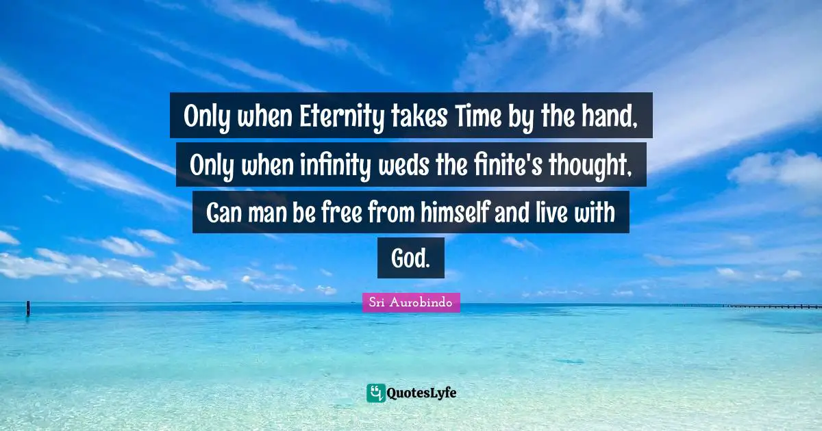 Only when Eternity takes Time by the hand, Only when infinity weds the finite's thought, Can man be free from himself and live with God.