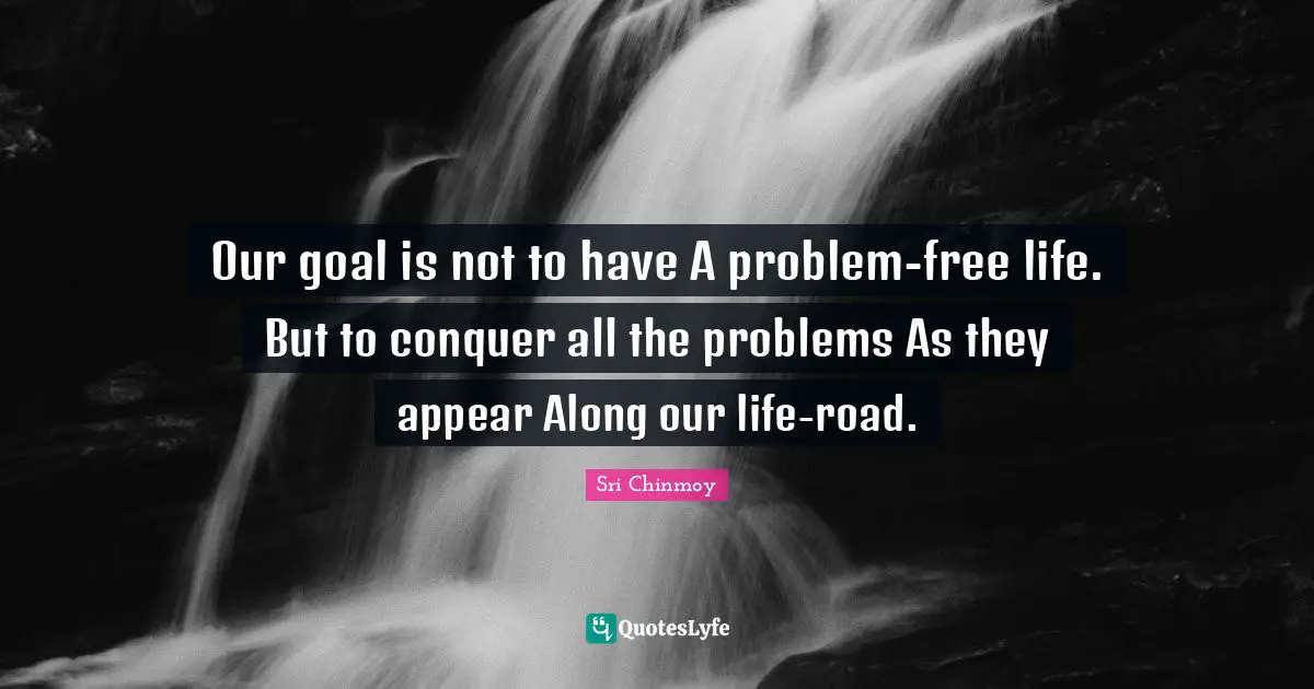 Our goal is not to have A problem-free life. But to conquer all the problems As they appear Along our life-road.