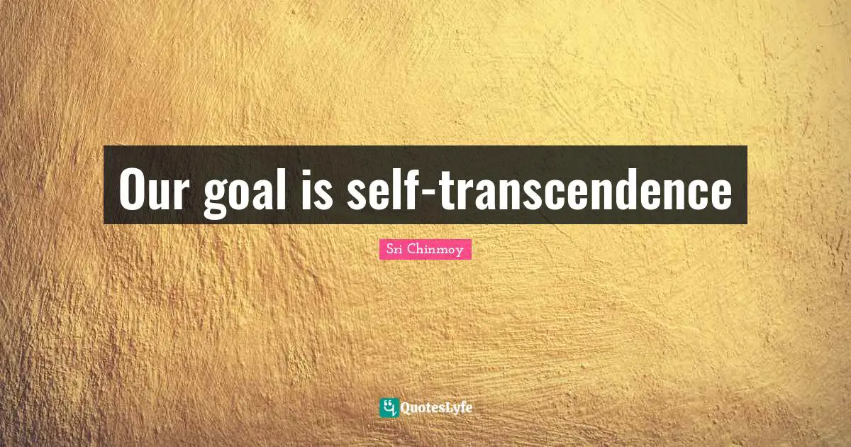 Our goal is self-transcendence