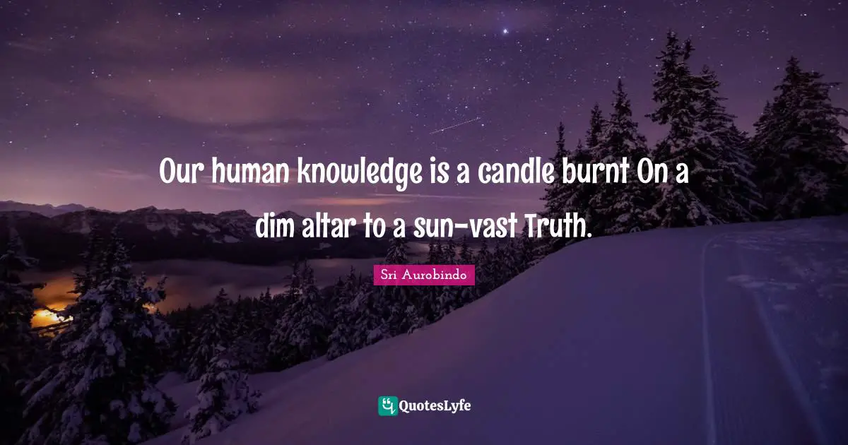 Our human knowledge is a candle burnt On a dim altar to a sun-vast Truth.