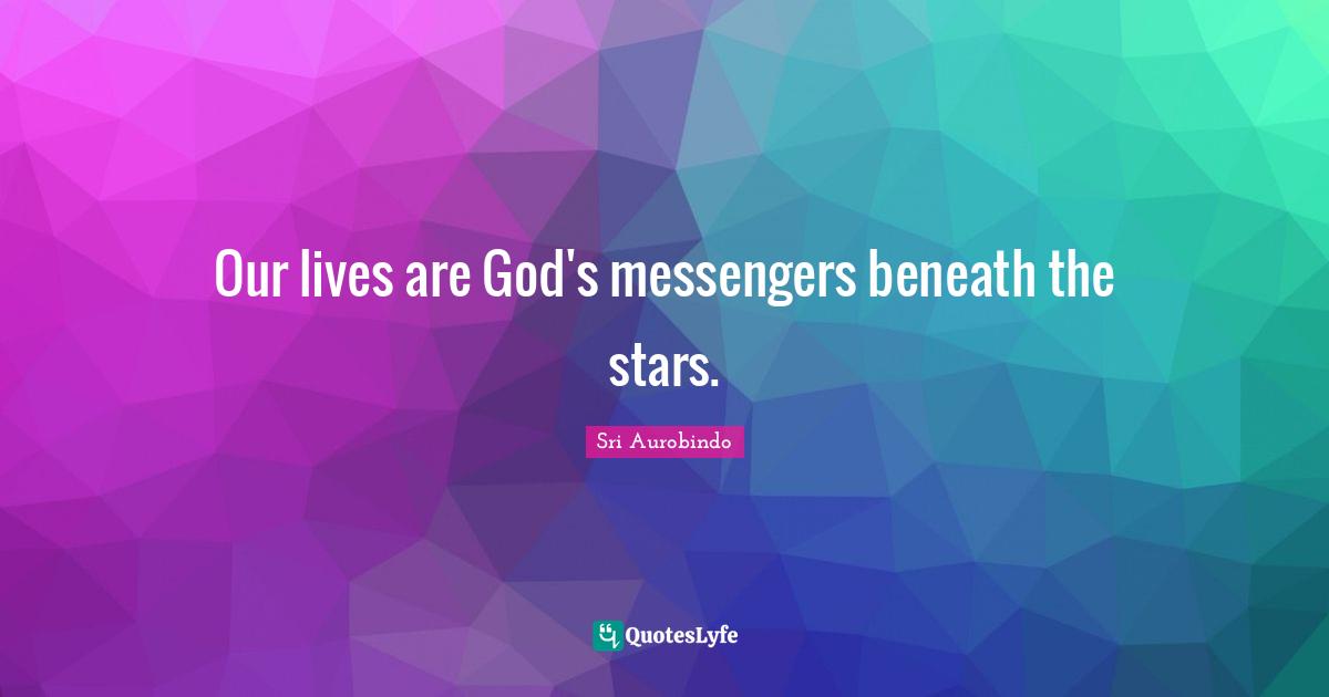 Our lives are God's messengers beneath the stars.