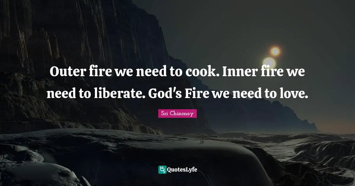 Outer fire we need to cook. Inner fire we need to liberate. God's Fire we need to love.