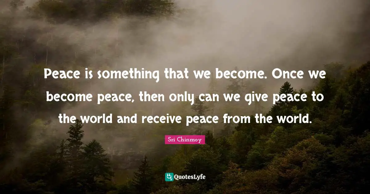 Peace is something that we become. Once we become peace, then only can we give peace to the world and receive peace from the world.
