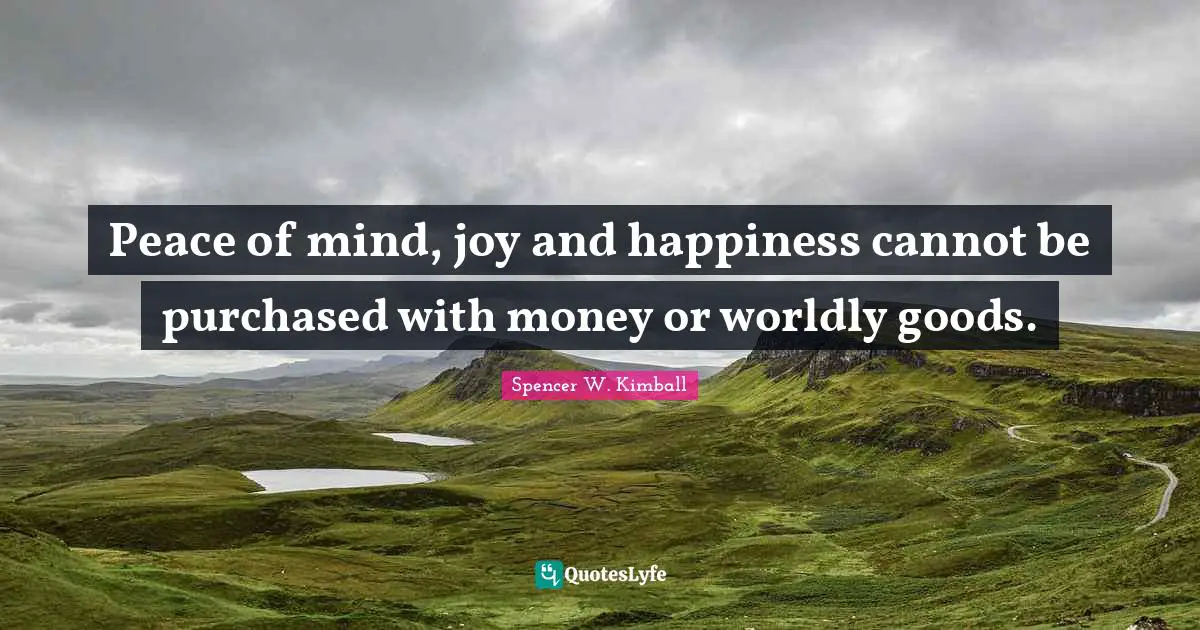 Peace of mind, joy and happiness cannot be purchased with money or worldly goods.