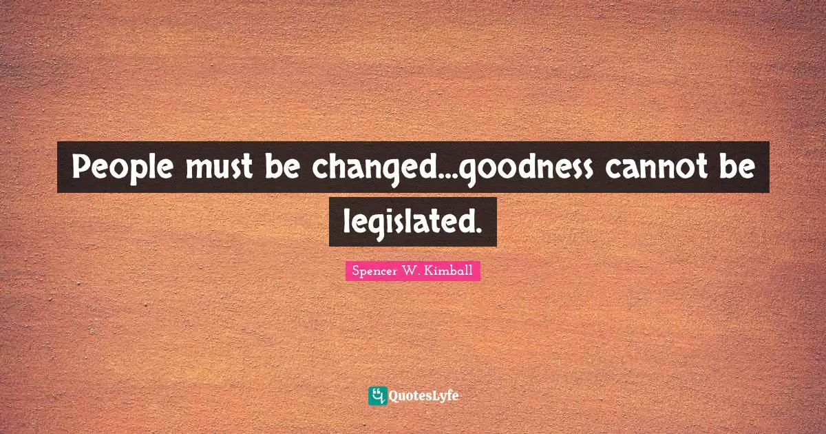 People must be changed...goodness cannot be legislated.