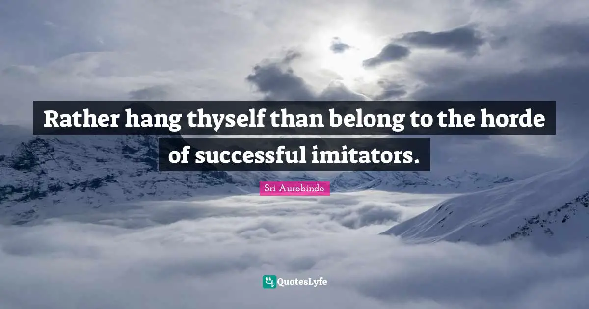 Rather hang thyself than belong to the horde of successful imitators.