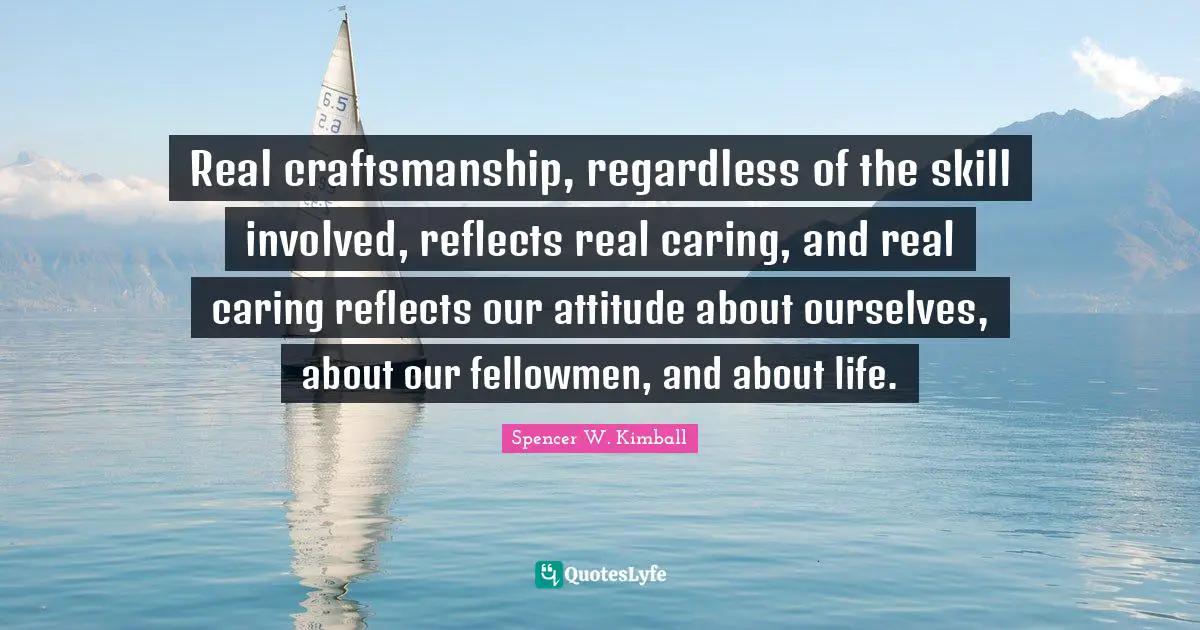 Involved Quotes: "Real craftsmanship, regardless of the skill involved, reflects real caring, and real caring reflects our attitude about ourselves, about our fellowmen, and about life."