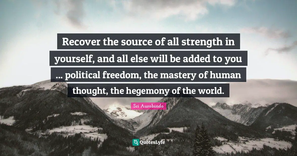 Recover the source of all strength in yourself, and all else will be added to you ... political freedom, the mastery of human thought, the hegemony of the world.