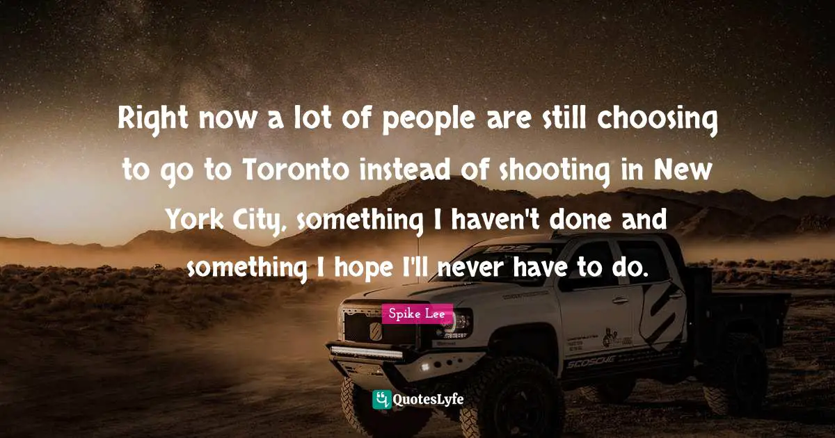 Right now a lot of people are still choosing to go to Toronto instead of shooting in New York City, something I haven't done and something I hope I'll never have to do.