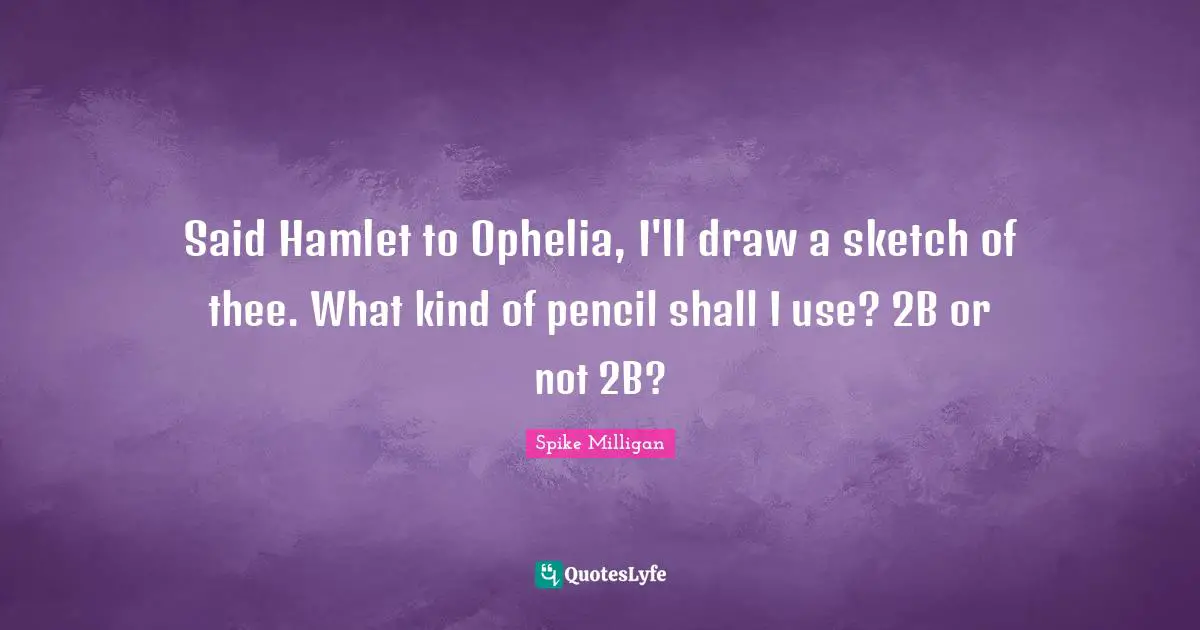 Thee Quotes: "Said Hamlet to Ophelia, I'll draw a sketch of thee. What kind of pencil shall I use? 2B or not 2B?"