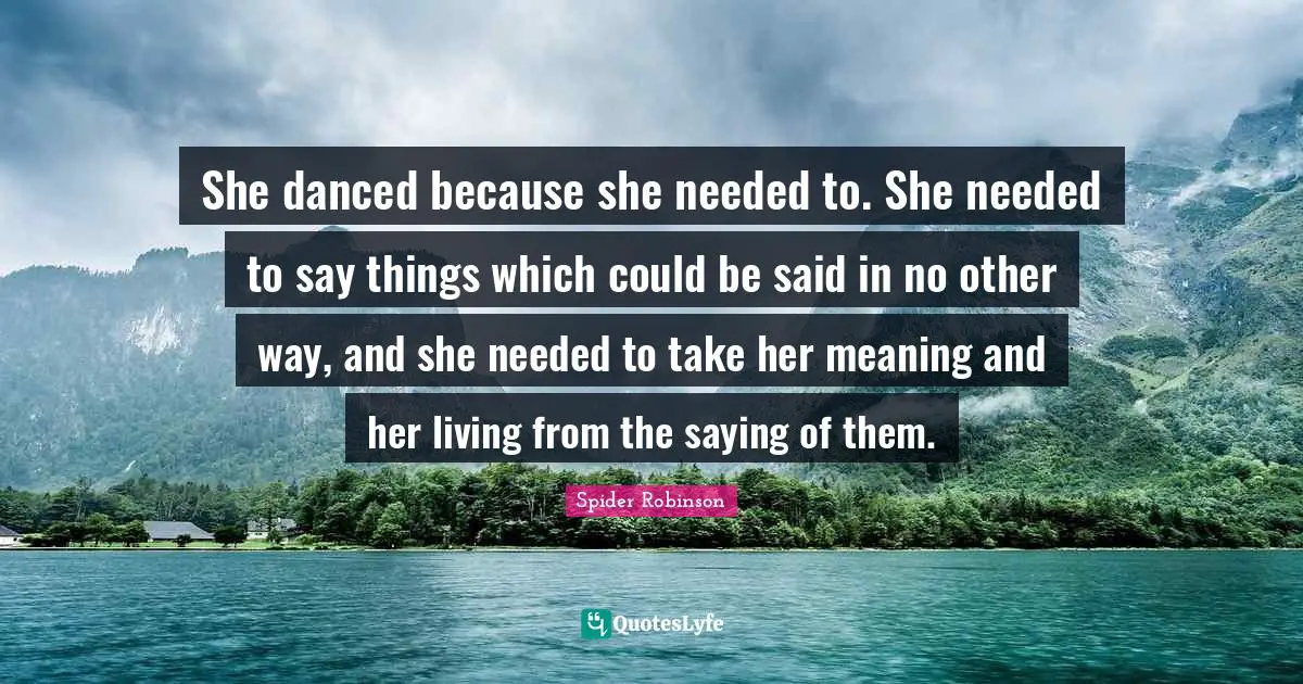 She danced because she needed to. She needed to say things which could be said in no other way, and she needed to take her meaning and her living from the saying of them.