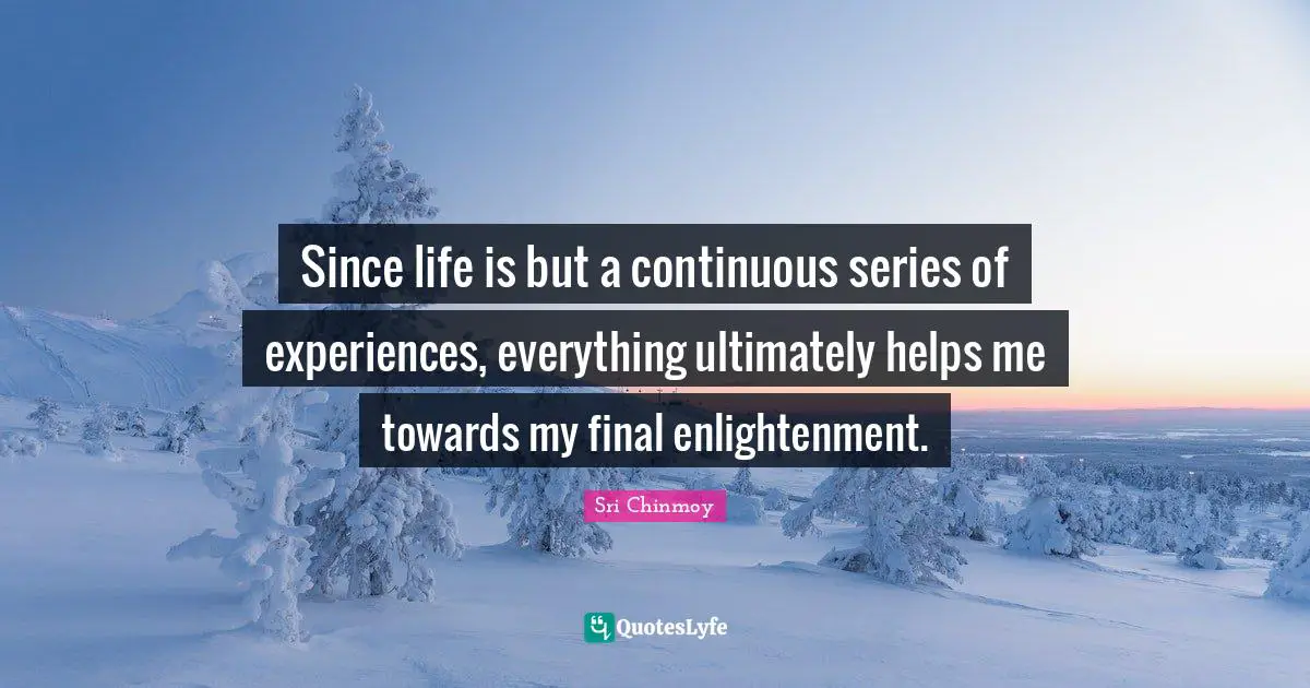 Since life is but a continuous series of experiences, everything ultimately helps me towards my final enlightenment.