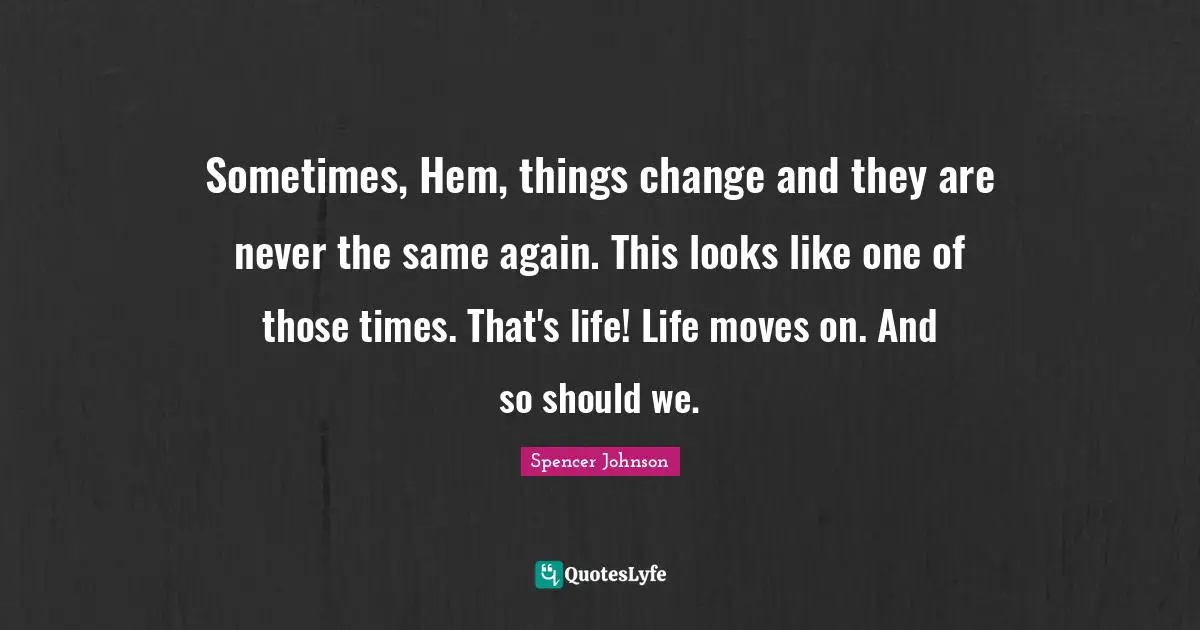 Sometimes, Hem, things change and they are never the same again. This looks like one of those times. That's life! Life moves on. And so should we.
